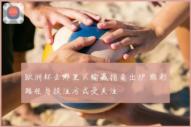 欧洲杯去哪里买输赢指南出炉 购彩路径与投注方式受关注