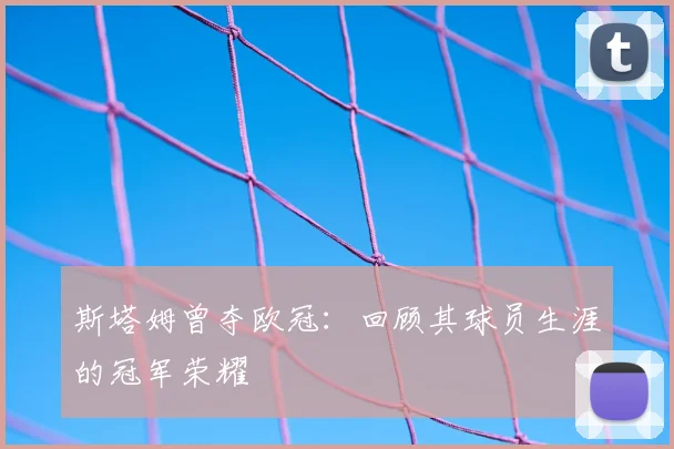 斯塔姆曾夺欧冠:回顾其球员生涯的冠军荣耀