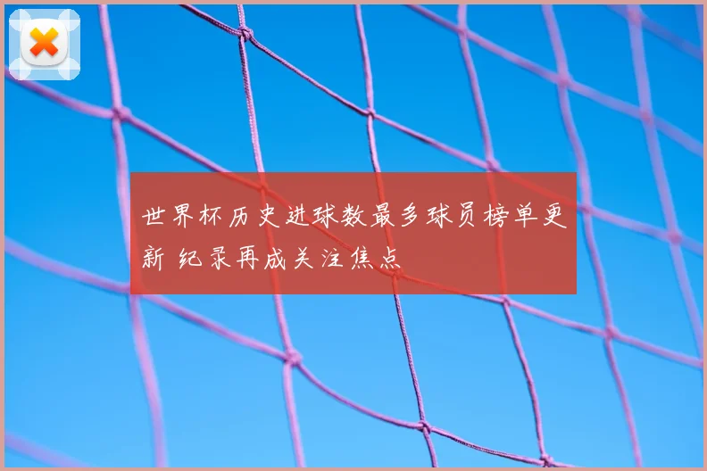 世界杯历史进球数最多球员榜单更新 纪录再成关注焦点