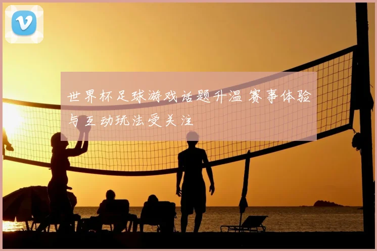 世界杯足球游戏话题升温 赛事体验与互动玩法受关注