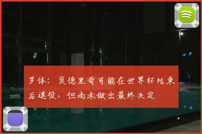 罗体:莫德里奇可能在世界杯结束后退役,但尚未做出最终决定