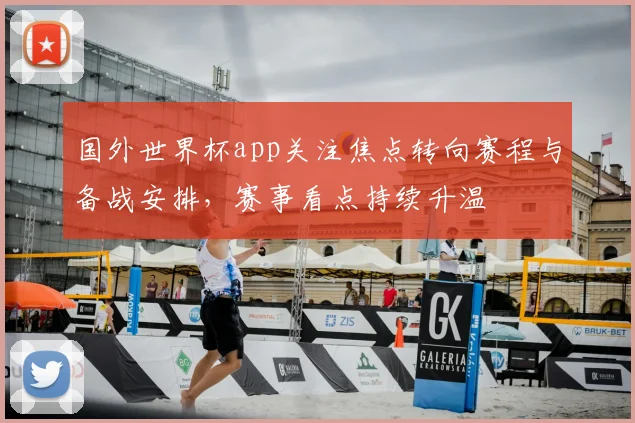 国外世界杯app关注焦点转向赛程与备战安排，赛事看点持续升温