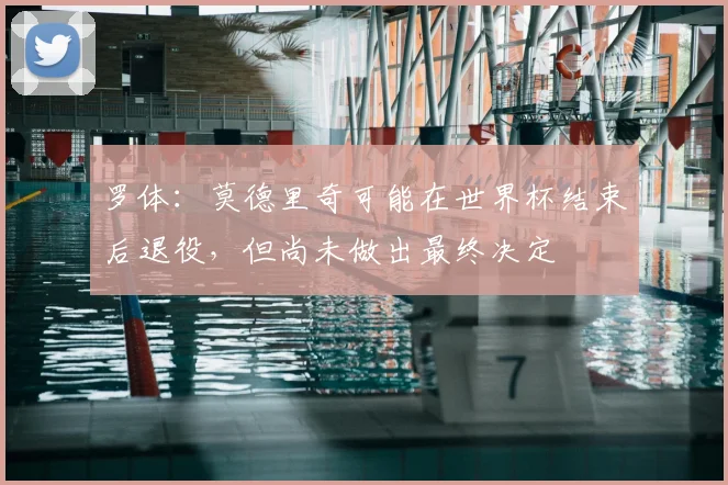 罗体:莫德里奇可能在世界杯结束后退役,但尚未做出最终决定