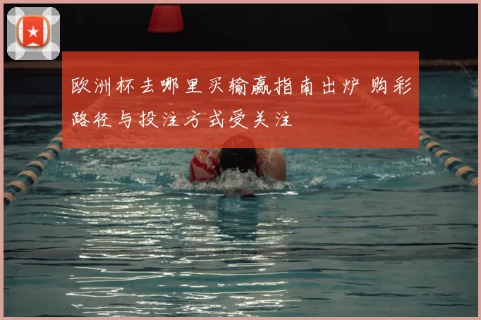 欧洲杯去哪里买输赢指南出炉 购彩路径与投注方式受关注