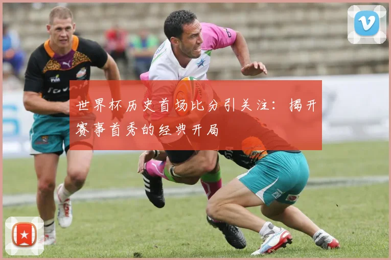 世界杯历史首场比分引关注：揭开赛事首秀的经典开局
