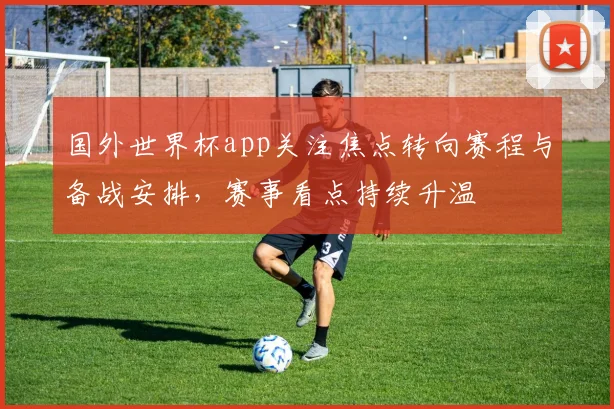国外世界杯app关注焦点转向赛程与备战安排,赛事看点持续升温