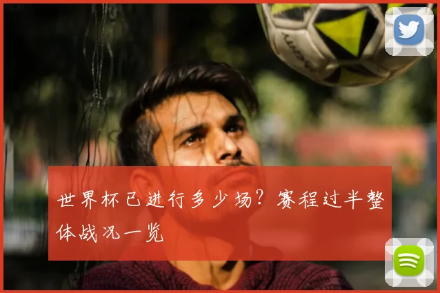 世界杯已进行多少场？赛程过半整体战况一览