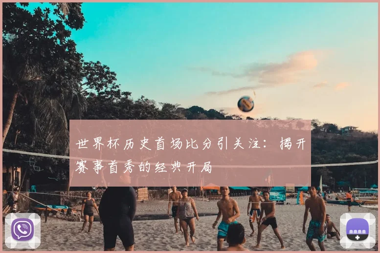 世界杯历史首场比分引关注:揭开赛事首秀的经典开局