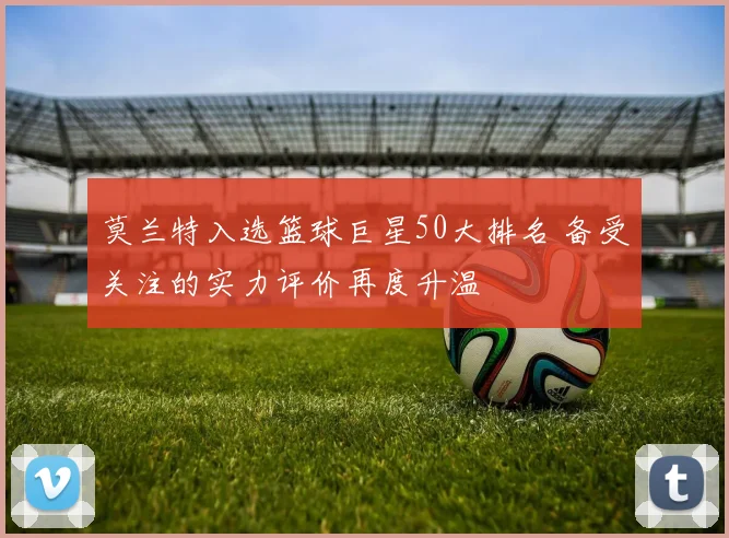 莫兰特入选篮球巨星50大排名 备受关注的实力评价再度升温