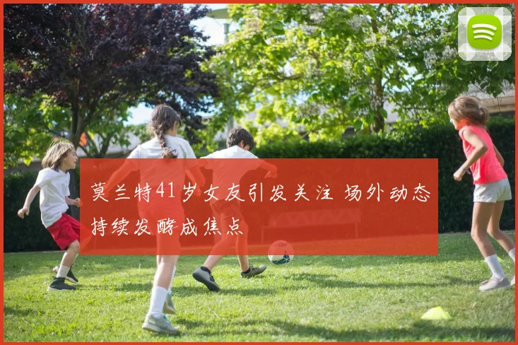 莫兰特41岁女友引发关注 场外动态持续发酵成焦点