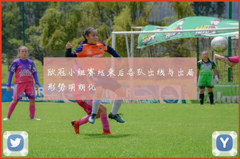 欧冠小组赛结束后各队出线与出局形势明朗化
